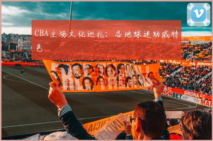 CBA主场文化巡礼：各地球迷助威特色