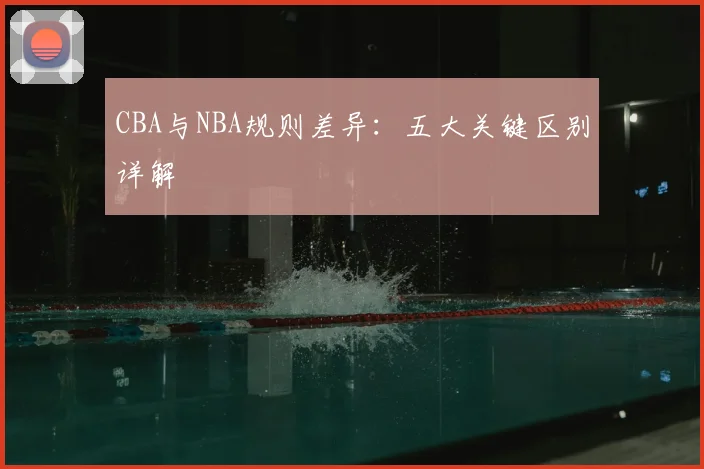 CBA与NBA规则差异：五大关键区别详解