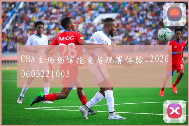 CBA主场场馆指南与观赛体验_20260603221003