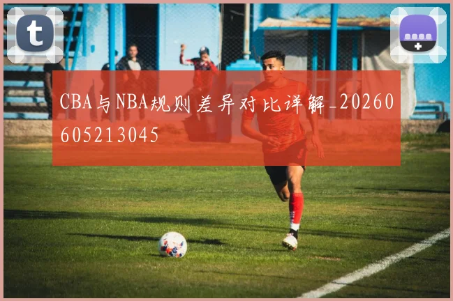CBA与NBA规则差异对比详解_20260605213045